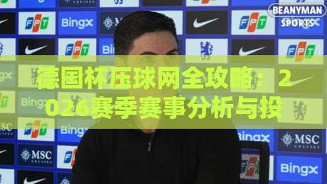 德国杯压球网全攻略：2026赛季赛事分析与投注技巧