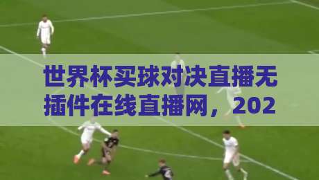 世界杯买球对决直播无插件在线直播网，2026年球迷必备观赛指南