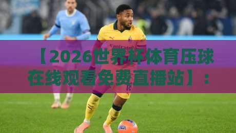 【2026世界杯体育压球在线观看免费直播站】:免费看球不卡顿的秘籍来了! 【2026世界杯体育压球在线观看免费直播站】:免费看球不卡顿的秘籍来了!