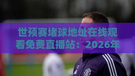 世预赛堵球地址在线观看免费直播站：2026年最全观赛攻略【世预赛堵球地址】