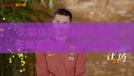 火狐体育下球网无插件在线直播网：2026年观赛新选择，真的值得信赖吗？
