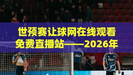 世预赛让球网在线观看免费直播站——2026年世预赛看球必备指南，内含高清免费通道