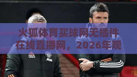火狐体育买球网无插件在线直播网，2026年观赛新体验（火狐体育买球网无插件在线直播网）