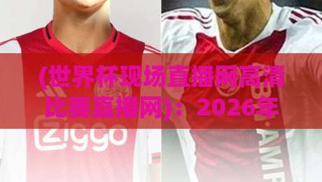 (世界杯现场直播网高清比赛直播网)：2026年观赛新姿势，这些平台你绝对不能错过