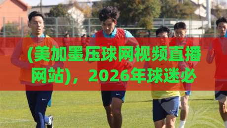 (美加墨压球网视频直播网站)，2026年球迷必看的三大理由
