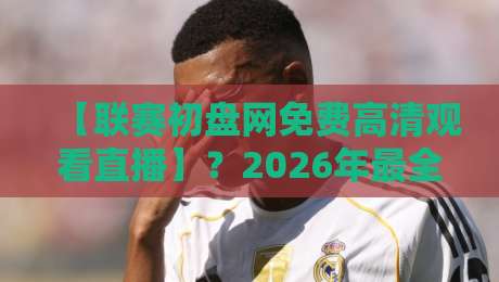 【联赛初盘网免费高清观看直播】?2026年最全观赛攻略在这里! 【联赛初盘网免费高清观看直播】?2026年最全观赛攻略在这里!