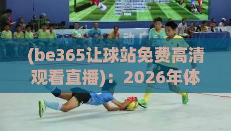 (be365让球站免费高清观看直播):2026年体育迷的终极观赛指南 (be365让球站免费高清观看直播):2026年体育迷的终极观赛指南