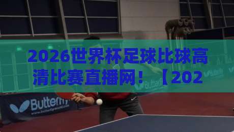 2026世界杯足球比球高清比赛直播网！【2026世界杯足球比球高清比赛直播网】老球迷私藏的看球秘籍，错过等四年