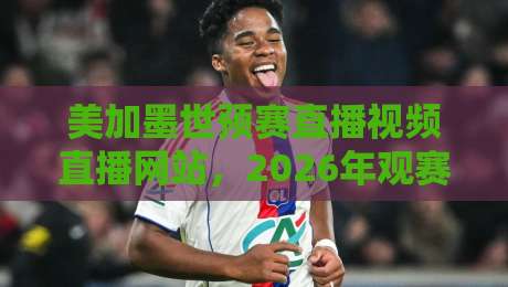 美加墨世预赛直播视频直播网站,2026年观赛指南来了! 美加墨世预赛直播视频直播网站,2026年观赛指南来了!