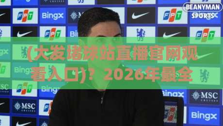 (大发堵球站直播官网观看入口)?2026年最全入口与避坑指南【大发堵球站直播官网】 (大发堵球站直播官网观看入口)?2026年最全入口与避坑指南【大发堵球站直播官网】