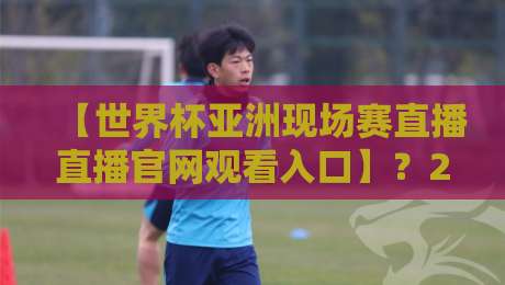 【世界杯亚洲现场赛直播直播官网观看入口】？2026年观赛指南全解析