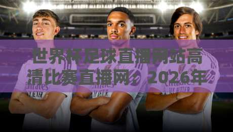 世界杯足球直播网站高清比赛直播网：2026年看球必备指南（世界杯足球直播网站高清比赛直播网）