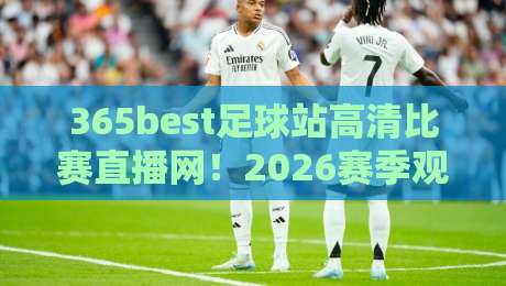 365best足球站高清比赛直播网！2026赛季观赛新姿势，老球迷都得服