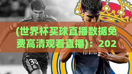 (世界杯买球直播数据免费高清观看直播)：2026年球迷必备的观赛神器大盘点