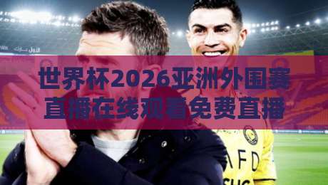 世界杯2026亚洲外围赛直播在线观看免费直播站：看球不花钱的秘诀曝光！【世界杯2026亚洲外围赛】