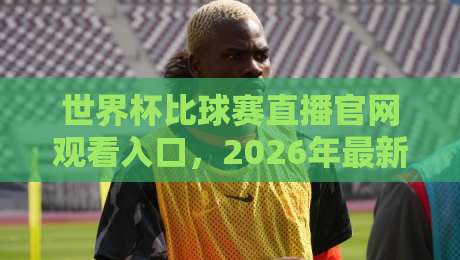 世界杯比球赛直播官网观看入口，2026年最新观赛渠道全揭秘