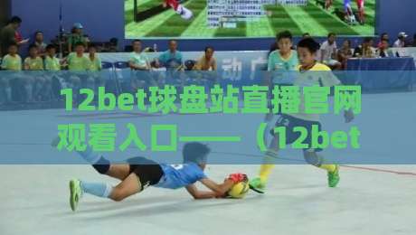 12bet球盘站直播官网观看入口——（12bet球盘站）2026年新手指南与实战避坑