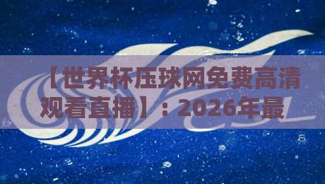【世界杯压球网免费高清观看直播】: 2026年最新观赛渠道与实用技巧