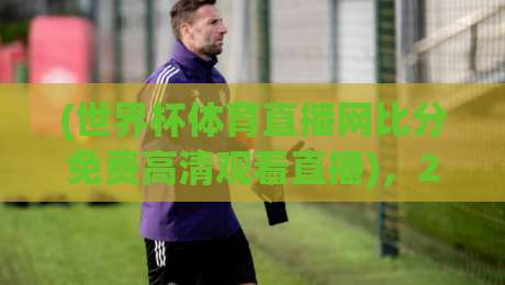 (世界杯体育直播网比分免费高清观看直播)，2026年球迷必备的观赛神器——你还没试过？