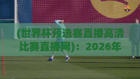 (世界杯预选赛直播高清比赛直播网)：2026年看球神器，你选对了吗？