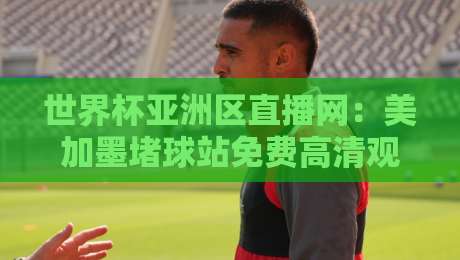 世界杯亚洲区直播网：美加墨堵球站免费高清观看直播，2026预选赛这样看才过瘾