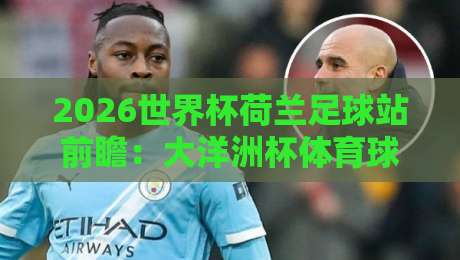 2026世界杯荷兰足球站前瞻：大洋洲杯体育球盘进球趋势解析