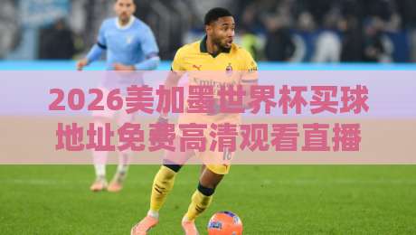 2026美加墨世界杯买球地址免费高清观看直播？别找了，这些官方渠道全免费！