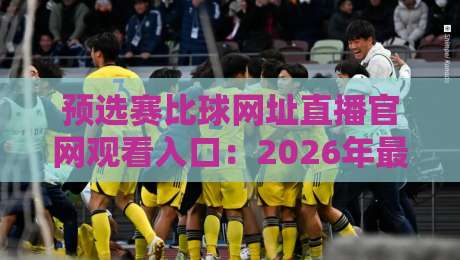 预选赛比球网址直播官网观看入口：2026年最新观赛指南，别错过！