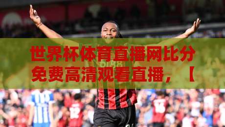 世界杯体育直播网比分免费高清观看直播，【2026世界杯】免费高清直播神器，告别卡顿与延迟