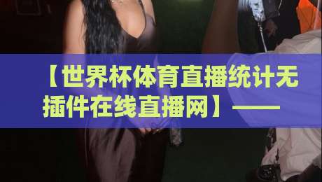 【世界杯体育直播统计无插件在线直播网】—— 2026年最新实测推荐，告别卡顿与广告，零门槛畅享全球顶级足球赛事直播与实时数据统计