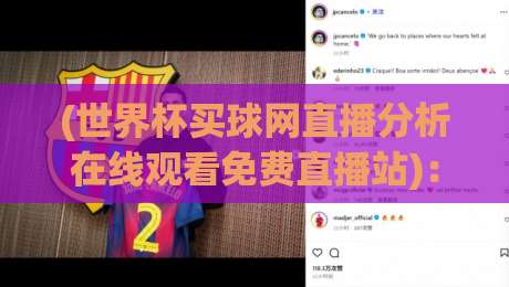 (世界杯买球网直播分析在线观看免费直播站)：2026年观赛新姿势——告别选择困难，零门槛畅享高清直播！