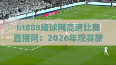 bt888堵球网高清比赛直播网：2026年观赛新体验（bt888堵球网高清比赛直播网）全面解析