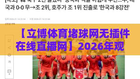【立博体育堵球网无插件在线直播网】2026年观赛新体验，高清流畅不卡顿