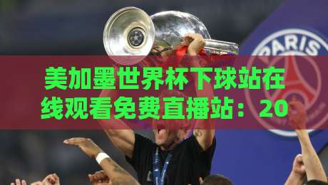 美加墨世界杯下球站在线观看免费直播站：2026年观赛渠道全解析（美加墨世界杯）