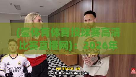 (壹体育体育投球赛高清比赛直播网)：2026年高清赛事直播新体验，球迷必看指南