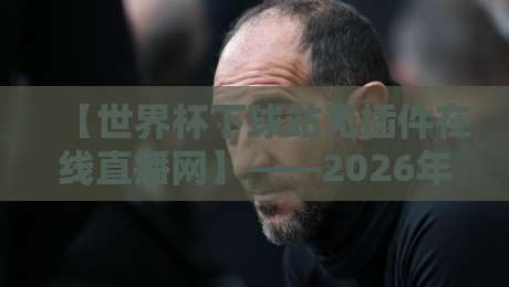【世界杯下球站无插件在线直播网】——2026年球迷必备的观赛新姿势
