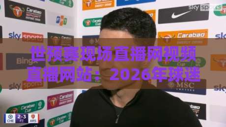 世预赛现场直播网视频直播网站：2026年球迷必备的观赛指南