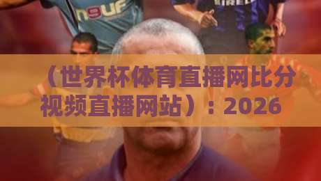 （世界杯体育直播网比分视频直播网站）: 2026年看球新姿势，这些隐藏功能你用过吗？