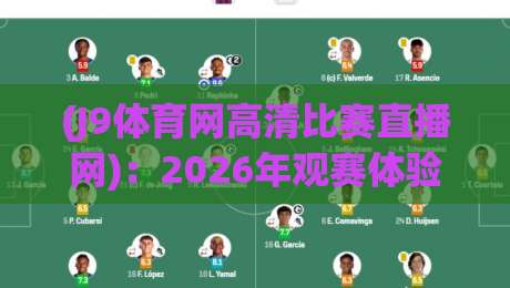 (J9体育网高清比赛直播网)：2026年观赛体验全面升级，你真的选对了吗？