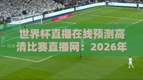 世界杯直播在线预测高清比赛直播网：2026年看球指南，这些平台真的靠谱？【世界杯直播在线预测高清比赛直播网】