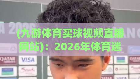 (九游体育买球视频直播网站)：2026年体育迷必备的观赛与智能预测平台！