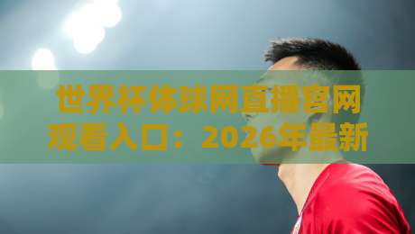 世界杯体球网直播官网观看入口：2026年最新官方入口在哪里？如何安全快速找到直播观看地址？全方位指南！告别广告陷阱，畅享高清。