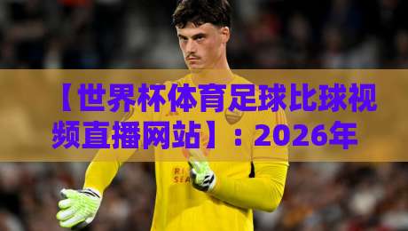 【世界杯体育足球比球视频直播网站】: 2026年球迷必看！从免费到付费，从电脑到手机，这份超全观赛攻略让你告别卡顿和延迟，还有独家转播渠道大揭秘！