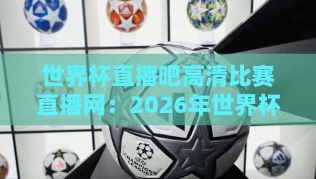 世界杯直播吧高清比赛直播网：2026年世界杯观赛指南与实用技巧