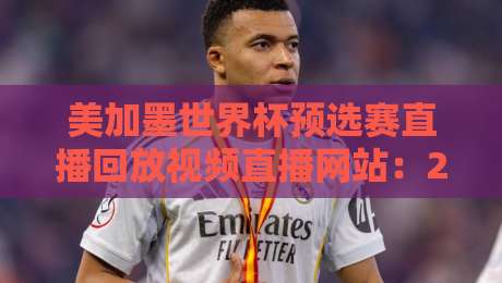 美加墨世界杯预选赛直播回放视频直播网站：2026年球迷必备观赛指南