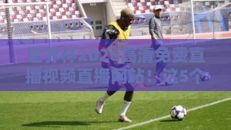 世界杯2026高清免费直播视频直播网站！这5个靠谱渠道让你不花一分钱看球赛