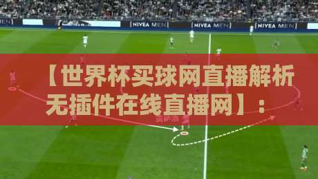 【世界杯买球网直播解析无插件在线直播网】: 2026球迷如何找到干净的高清源？