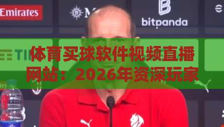 体育买球软件视频直播网站：2026年资深玩家的选择与避坑实录