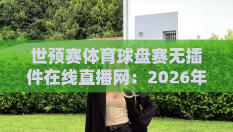 世预赛体育球盘赛无插件在线直播网：2026年球迷必备观赛指南（世预赛体育球盘赛无插件在线直播网）