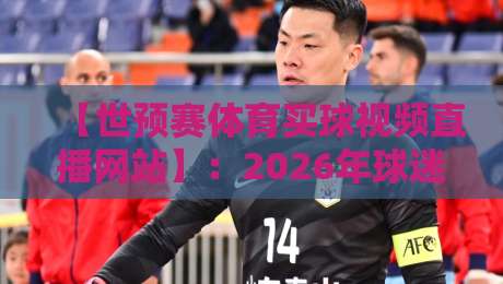 【世预赛体育买球视频直播网站】：2026年球迷必看的5大观赛平台推荐